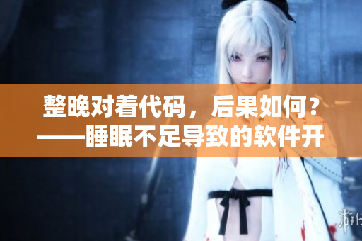 整晚對著代碼，后果如何？——睡眠不足導致的軟件開發(fā)問題