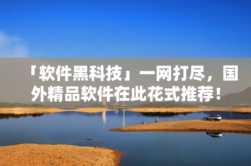 「軟件黑科技」一網(wǎng)打盡，國外精品軟件在此花式推薦！
