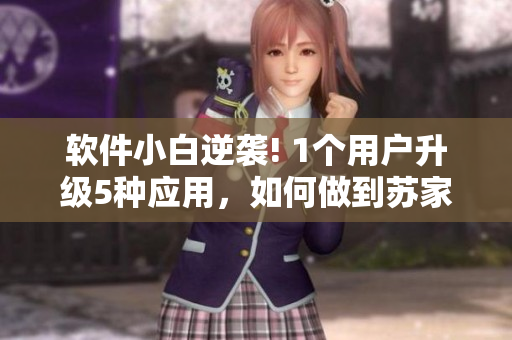 軟件小白逆襲! 1個用戶升級5種應(yīng)用，如何做到蘇家有女1v5？