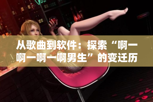 從歌曲到軟件：探索“啊一啊一啊一啊男生”的變遷歷程