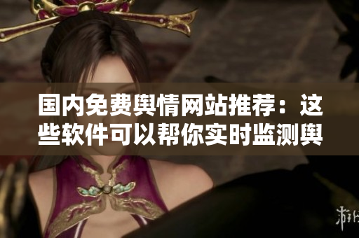 國內(nèi)免費輿情網(wǎng)站推薦：這些軟件可以幫你實時監(jiān)測輿情動態(tài)