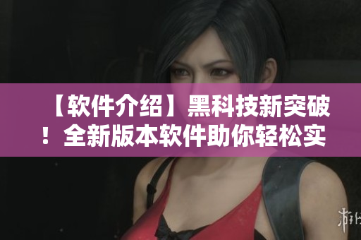【軟件介紹】黑科技新突破！全新版本軟件助你輕松實現(xiàn)高效工作