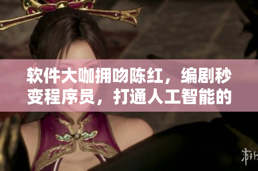 軟件大咖擁吻陳紅，編劇秒變程序員，打通人工智能的未來閉環(huán)！