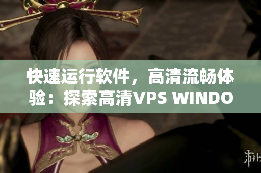 快速運(yùn)行軟件，高清流暢體驗(yàn)：探索高清VPS WINDOWS的出色性能