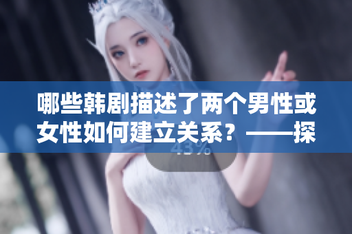 哪些韓劇描述了兩個(gè)男性或女性如何建立關(guān)系？——探析相關(guān)電視劇