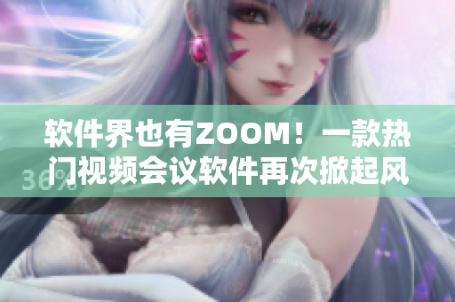 軟件界也有ZOOM！一款熱門視頻會議軟件再次掀起風(fēng)潮