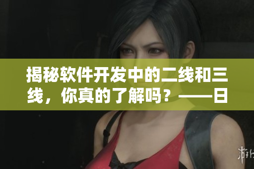 揭秘軟件開發(fā)中的二線和三線，你真的了解嗎？——日產(chǎn)MV的啟示