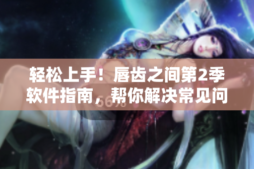 輕松上手！唇齒之間第2季軟件指南，幫你解決常見問題