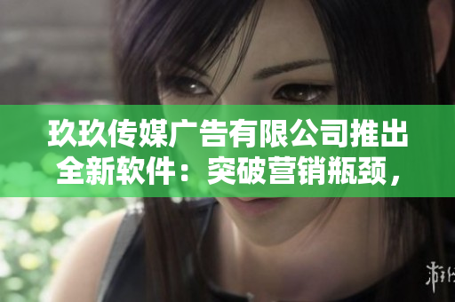 玖玖傳媒廣告有限公司推出全新軟件：突破營(yíng)銷瓶頸，提高廣告效益