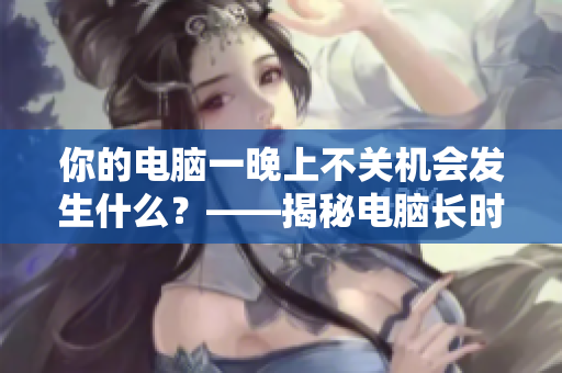 你的電腦一晚上不關(guān)機(jī)會(huì)發(fā)生什么？——揭秘電腦長(zhǎng)時(shí)間運(yùn)行的影響