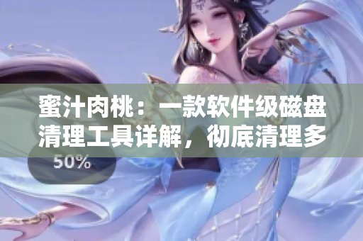 蜜汁肉桃：一款軟件級磁盤清理工具詳解，徹底清理多余文件，釋放存儲空間