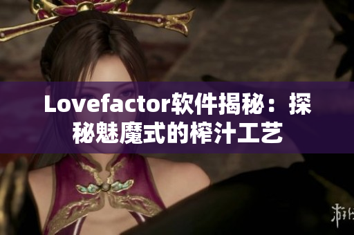 Lovefactor軟件揭秘：探秘魅魔式的榨汁工藝