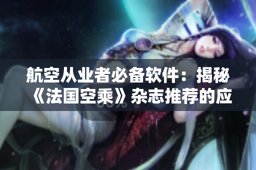 航空從業(yè)者必備軟件：揭秘《法國空乘》雜志推薦的應(yīng)用