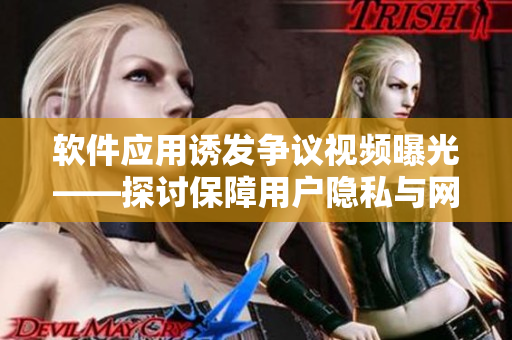 軟件應(yīng)用誘發(fā)爭議視頻曝光——探討保障用戶隱私與網(wǎng)絡(luò)安全問題