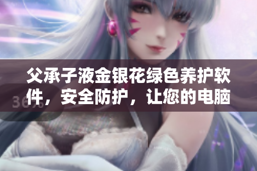 父承子液金銀花綠色養(yǎng)護(hù)軟件，安全防護(hù)，讓您的電腦持久健康