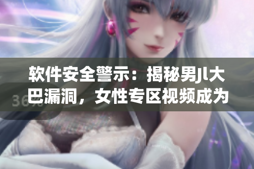 軟件安全警示：揭秘男Jl大巴漏洞，女性專區(qū)視頻成為攻擊目標(biāo)