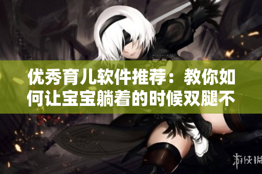 優(yōu)秀育兒軟件推薦：教你如何讓寶寶躺著的時候雙腿不再往上翹