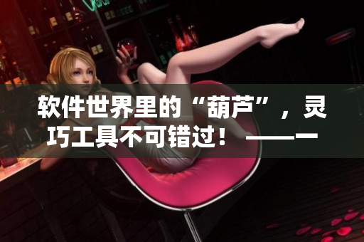 軟件世界里的“葫蘆”，靈巧工具不可錯(cuò)過！ ——一個(gè)軟件編輯的故事