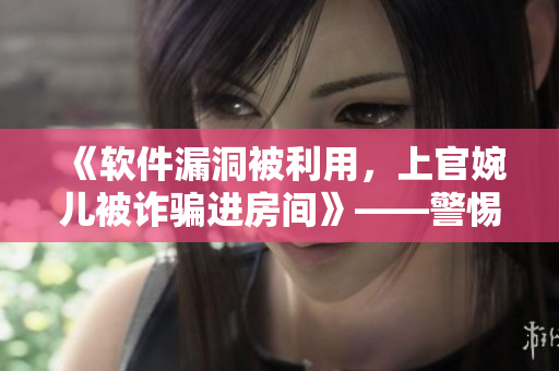 《軟件漏洞被利用，上官婉兒被詐騙進房間》——警惕網(wǎng)絡(luò)安全風(fēng)險！