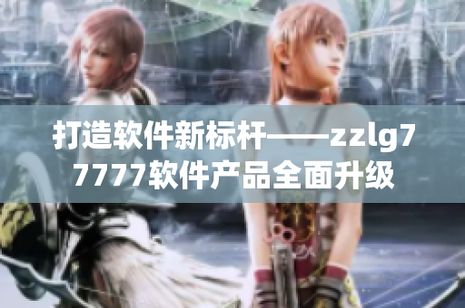 打造軟件新標(biāo)桿——zzlg77777軟件產(chǎn)品全面升級