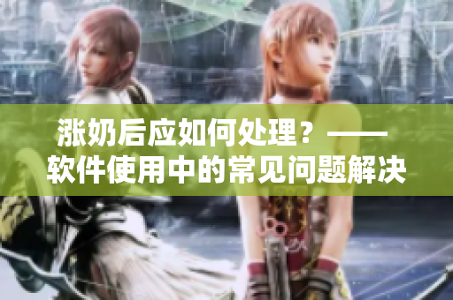 漲奶后應(yīng)如何處理？—— 軟件使用中的常見問題解決方案