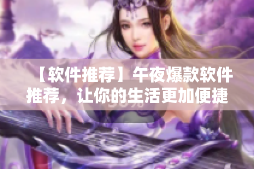 【軟件推薦】午夜爆款軟件推薦，讓你的生活更加便捷高效！