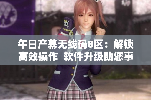 午日產(chǎn)幕無線碼8區(qū)：解鎖高效操作  軟件升級助您事半功倍