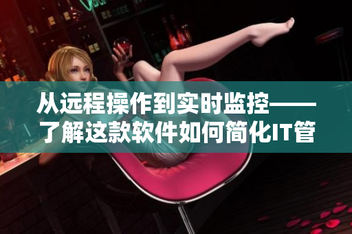 從遠(yuǎn)程操作到實時監(jiān)控——了解這款軟件如何簡化IT管理工作！