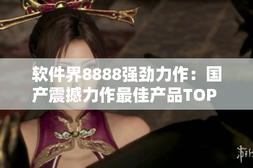 軟件界8888強勁力作：國產(chǎn)震撼力作最佳產(chǎn)品TOP 10！