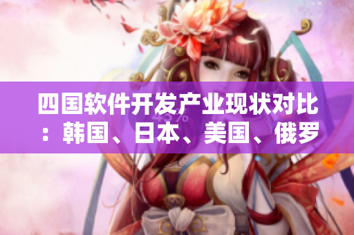 四國軟件開發(fā)產(chǎn)業(yè)現(xiàn)狀對比：韓國、日本、美國、俄羅斯