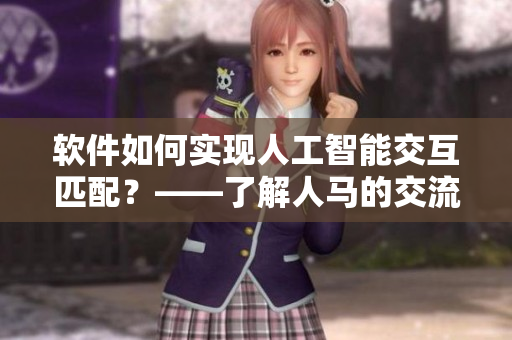 軟件如何實現(xiàn)人工智能交互匹配？——了解人馬的交流配對