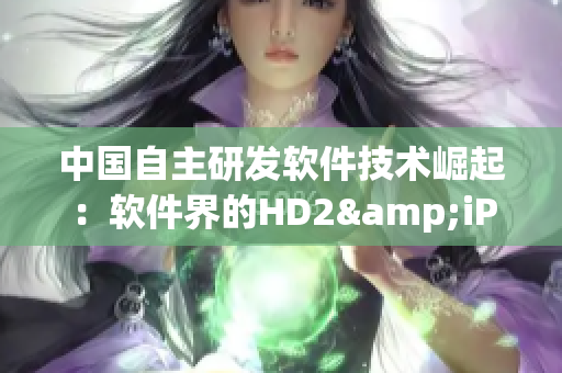 中國自主研發(fā)軟件技術(shù)崛起：軟件界的HD2&iPhone69是什么？