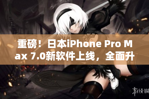 重磅！日本iPhone Pro Max 7.0新軟件上線，全面升級用戶體驗