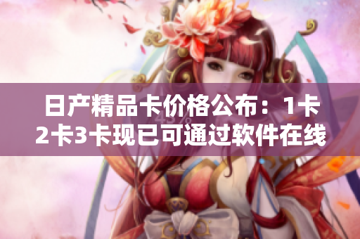 日產(chǎn)精品卡價(jià)格公布：1卡2卡3卡現(xiàn)已可通過軟件在線購買