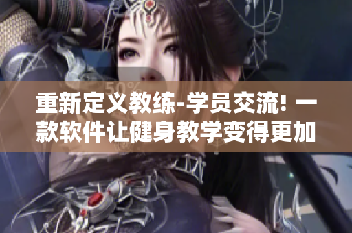 重新定義教練-學(xué)員交流! 一款軟件讓健身教學(xué)變得更加便捷!