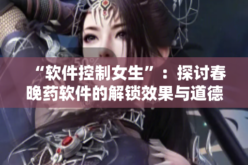 “軟件控制女生”：探討春晚藥軟件的解鎖效果與道德爭(zhēng)議
