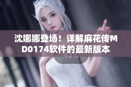 沈娜娜登場(chǎng)！詳解麻花傳MD0174軟件的最新版本
