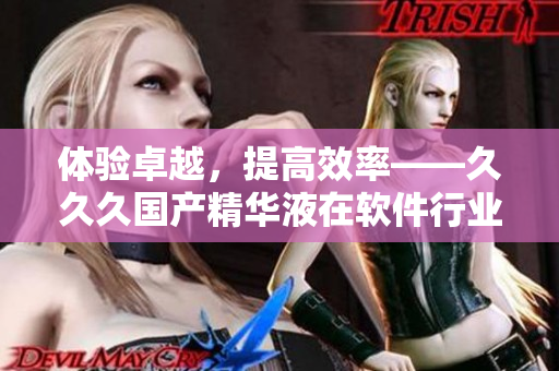 體驗(yàn)卓越，提高效率——久久久國產(chǎn)精華液在軟件行業(yè)的應(yīng)用優(yōu)勢(shì)
