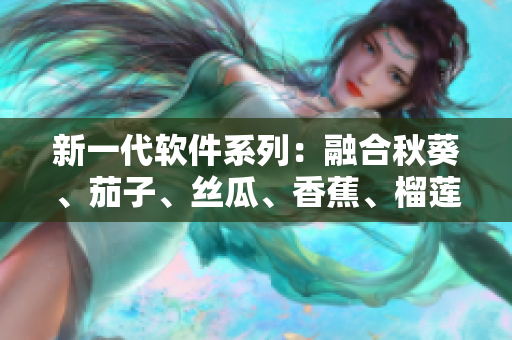 新一代軟件系列：融合秋葵、茄子、絲瓜、香蕉、榴蓮的完美味道
