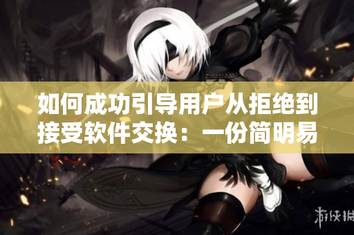 如何成功引導(dǎo)用戶從拒絕到接受軟件交換：一份簡(jiǎn)明易懂的指南