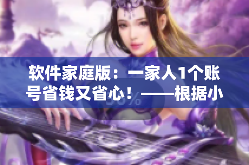 軟件家庭版：一家人1個(gè)賬號(hào)省錢(qián)又省心！——根據(jù)小說(shuō)改編