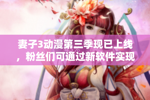 妻子3動(dòng)漫第三季現(xiàn)已上線，粉絲們可通過新軟件實(shí)現(xiàn)高清觀看