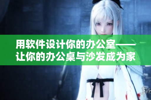 用軟件設(shè)計(jì)你的辦公室——讓你的辦公桌與沙發(fā)成為家中的焦點(diǎn)