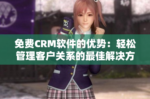 免費(fèi)CRM軟件的優(yōu)勢：輕松管理客戶關(guān)系的最佳解決方案
