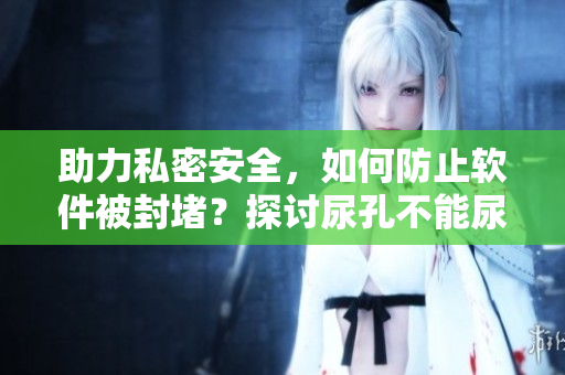 助力私密安全，如何防止軟件被封堵？探討尿孔不能尿的解決方案
