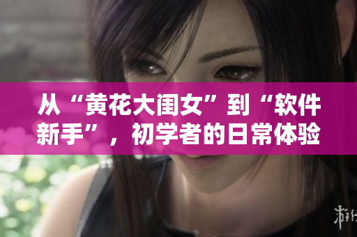 從“黃花大閨女”到“軟件新手”，初學(xué)者的日常體驗(yàn)。