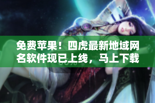 免費(fèi)蘋果！四虎最新地域網(wǎng)名軟件現(xiàn)已上線，馬上下載體驗(yàn)！