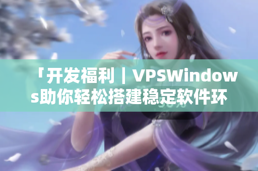 「開發(fā)福利｜VPSWindows助你輕松搭建穩(wěn)定軟件環(huán)境！」