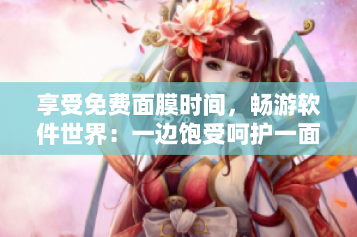 享受免費(fèi)面膜時(shí)間，暢游軟件世界：一邊飽受呵護(hù)一面暢游軟件的免費(fèi)版