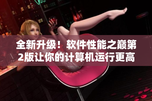 全新升級！軟件性能之巔第2版讓你的計(jì)算機(jī)運(yùn)行更高效